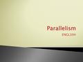 ENGL394.  Expression of two or more similar ideas using the same parallel structure ◦ -nouns, verbs, prepositions, adjectives  Helps your audience understand.