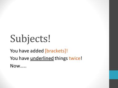 Subjects! You have added [brackets]! You have underlined things twice! Now…..