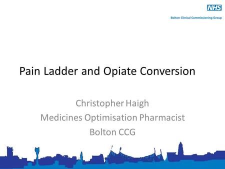 Pain Ladder and Opiate Conversion Christopher Haigh Medicines Optimisation Pharmacist Bolton CCG.