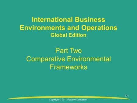 Copyright © 2011 Pearson Education International Business Environments and Operations Global Edition Part Two Comparative Environmental Frameworks 3-1.