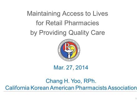 1 Mar. 27, 2014 Chang H. Yoo, RPh. California Korean American Pharmacists Association Maintaining Access to Lives for Retail Pharmacies by Providing Quality.