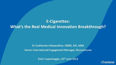 E-Cigarettes: What’s the Real Medical Innovation Breakthrough? Dr Sudhanshu Patwardhan, MBBS, MS, MBA Senior International Engagement Manager, Nicoventures.