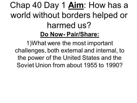 Chap 40 Day 1 Aim: How has a world without borders helped or harmed us? Do Now- Pair/Share: 1)What were the most important challenges, both external and.