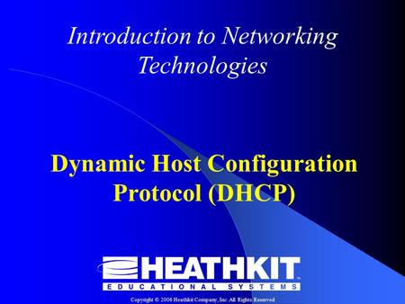 Copyright © 2006 Heathkit Company, Inc. All Rights Reserved Introduction to Networking Technologies Dynamic Host Configuration Protocol (DHCP)