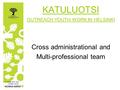 KATULUOTSI OUTREACH YOUTH WORK IN HELSINKI Cross administrational and Multi-professional team.