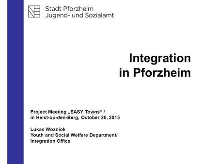 Integration in Pforzheim Project Meeting „EASY Towns“ / in Heist-op-den-Berg, October 20, 2015 Lukas Wozniok Youth and Social Welfare Department/ Integration.