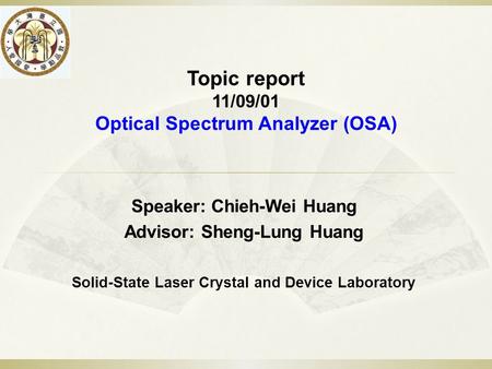 Topic report 11/09/01 Optical Spectrum Analyzer (OSA) Speaker: Chieh-Wei Huang Advisor: Sheng-Lung Huang Solid-State Laser Crystal and Device Laboratory.