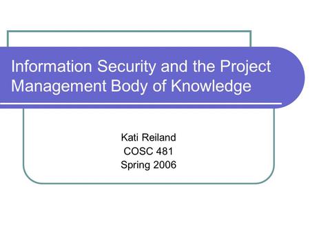 Information Security and the Project Management Body of Knowledge Kati Reiland COSC 481 Spring 2006.