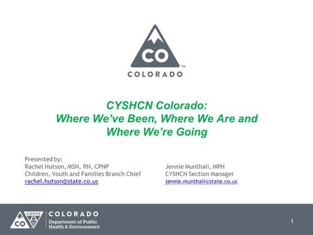 1 CYSHCN Colorado: Where We’ve Been, Where We Are and Where We’re Going Presented by: Rachel Hutson, MSN, RN, CPNPJennie Munthali, MPH Children, Youth.