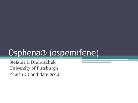 Osphena® (ospemifene) Stefanie L Drahuschak University of Pittsburgh PharmD Candidate 2014.