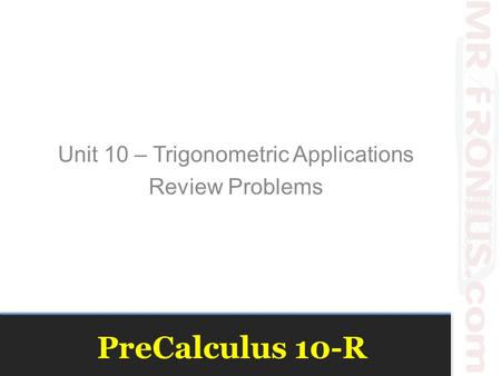 PreCalculus 10-R Unit 10 – Trigonometric Applications Review Problems.