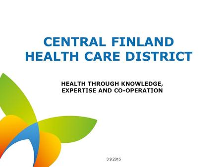 CENTRAL FINLAND HEALTH CARE DISTRICT HEALTH THROUGH KNOWLEDGE, EXPERTISE AND CO-OPERATION 3.9.2015.