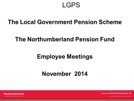 Www.northumberland.gov.uk Copyright 2009 Northumberland County Council LGPS The Local Government Pension Scheme The Northumberland Pension Fund Employee.