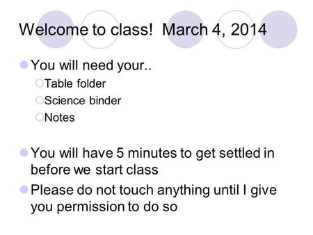 Welcome to class! March 4, 2014 You will need your..  Table folder  Science binder  Notes You will have 5 minutes to get settled in before we start.