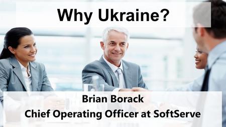 Why Ukraine? Brian Borack Chief Operating Officer at SoftServe.