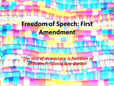 Freedom of Speech: First Amendment “The test of democracy is freedom of criticism.” ~David Ben-Gurion.