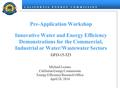 C A L I F O R N I A E N E R G Y C O M M I S S I O N Pre-Application Workshop Innovative Water and Energy Efficiency Demonstrations for the Commercial,