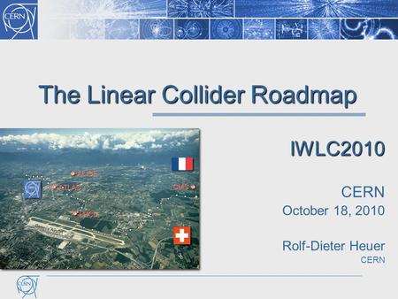 The Linear Collider Roadmap IWLC2010 CERN October 18, 2010 Rolf-Dieter Heuer CERN.