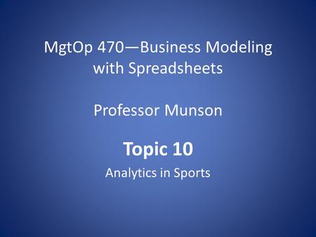 MgtOp 470—Business Modeling with Spreadsheets Professor Munson Topic 10 Analytics in Sports.