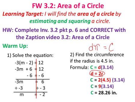 FW 3.2: Area of a Circle Learning Target: I will find the area of a circle by estimating and squaring a circle. HW: Complete Inv. 3.2 pkt p. 6 and CORRECT.