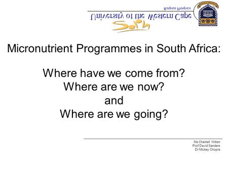 Micronutrient Programmes in South Africa: Where have we come from? Where are we now? and Where are we going? Ms Chantell Witten Prof David Sanders Dr Mickey.