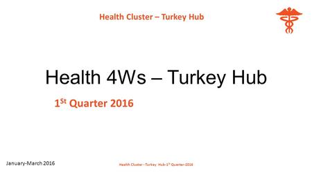 Health 4Ws – Turkey Hub 1 St Quarter 2016 Health Cluster - Turkey Hub-1 St Quarter-2016 Health Cluster – Turkey Hub January-March 2016.