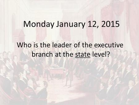 Monday January 12, 2015 Who is the leader of the executive branch at the state level?