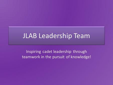 JLAB Leadership Team Inspiring cadet leadership through teamwork in the pursuit of knowledge!