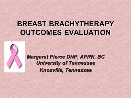 BREAST BRACHYTHERAPY OUTCOMES EVALUATION Margaret Pierce DNP, APRN, BC University of Tennessee Knoxville, Tennessee.