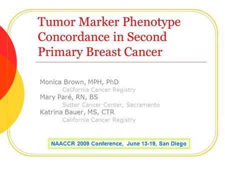 Tumor Marker Phenotype Concordance in Second Primary Breast Cancer Monica Brown, MPH, PhD California Cancer Registry Mary Paré, RN, BS Sutter Cancer Center,