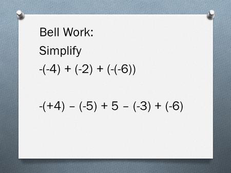 Bell Work: Simplify -(-4) + (-2) + (-(-6)) -(+4) – (-5) + 5 – (-3) + (-6)