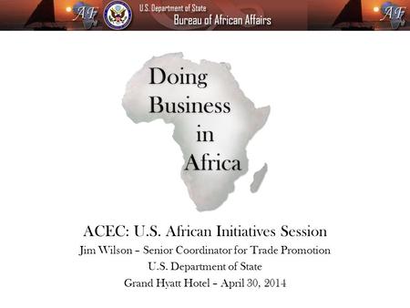 ACEC: U.S. African Initiatives Session Jim Wilson – Senior Coordinator for Trade Promotion U.S. Department of State Grand Hyatt Hotel – April 30, 2014.