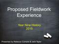 Proposed Fieldwork Experience Presented by Rebecca Culnane & Jack Taylor Year Nine History 2015.