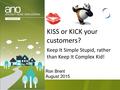 Ron Brent August 2015 KISS or KICK your customers? Keep It Simple Stupid, rather than Keep It Complex Kid!