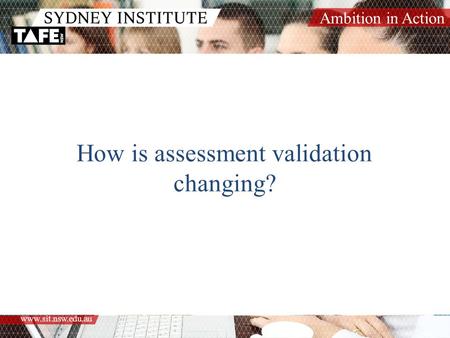 Ambition in Action www.sit.nsw.edu.au How is assessment validation changing?