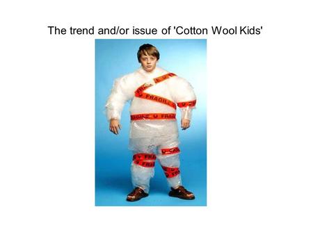 The trend and/or issue of 'Cotton Wool Kids'. ‘Critical Evaluation” is the process of making informed and valid judgements or conclusions supported.