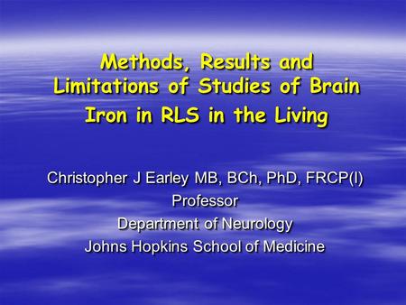 Methods, Results and Limitations of Studies of Brain Iron in RLS in the Living Christopher J Earley MB, BCh, PhD, FRCP(I) Professor Department of Neurology.