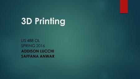 3D Printing LIS 488 OL SPRING 2016 ADDISON LUCCHI SAFFANA ANWAR.