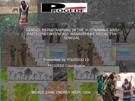 GENDER MAINSTRAIMING IN THE SUSTAINABLE AND PARTICIPATORY ENERGY MANAGEMENT PROJECT IN SENEGAL WORLD BANK ENERGY WEEK 2006 Presented by YOUSSOU LO PROGEDE.