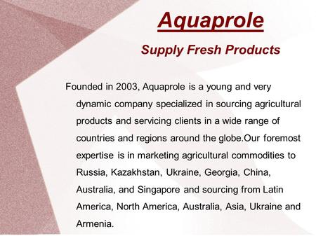 Aquaprole Supply Fresh Products Founded in 2003, Aquaprole is a young and very dynamic company specialized in sourcing agricultural products and servicing.