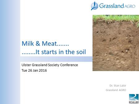 Milk & Meat...............It starts in the soil Ulster Grassland Society Conference Tue 26 Jan 2016 Dr. Stan Lalor Grassland AGRO.