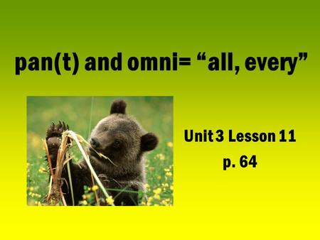 Pan(t) and omni= “all, every” Unit 3 Lesson 11 p. 64.