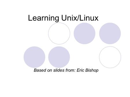 Learning Unix/Linux Based on slides from: Eric Bishop.