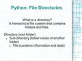 Python: File Directories What is a directory? A hierarchical file system that contains folders and files. Directory (root folder) Sub-directory (folder.