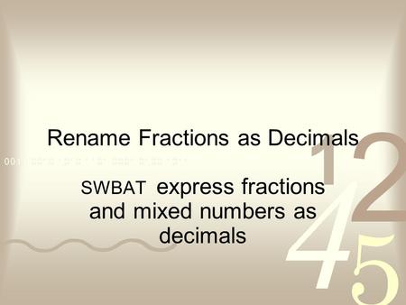 Rename Fractions as Decimals SWBAT express fractions and mixed numbers as decimals.