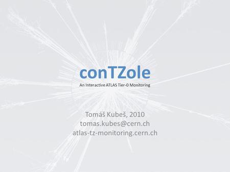 ConTZole Tomáš Kubeš, 2010 atlas-tz-monitoring.cern.ch An Interactive ATLAS Tier-0 Monitoring.