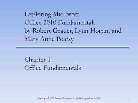 1Copyright © 2011 Pearson Education, Inc. Publishing as Prentice Hall. Exploring Microsoft Office 2010 Fundamentals by Robert Grauer, Lynn Hogan, and Mary.