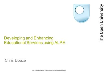 The Open University's Institute of Educational Technology Developing and Enhancing Educational Services using ALPE Chris Douce.