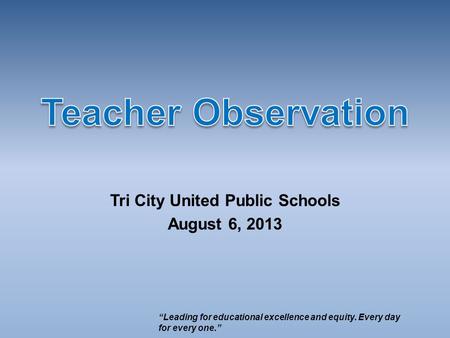 Tri City United Public Schools August 6, 2013 “Leading for educational excellence and equity. Every day for every one.”