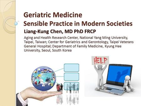 Geriatric Medicine Sensible Practice in Modern Societies Liang-Kung Chen, MD PhD FRCP Aging and Health Research Center, National Yang Ming University,